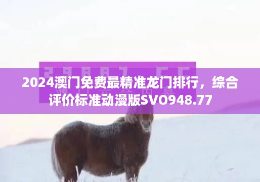 2024澳门免费最精准龙门排行，综合评价标准动漫版svo948.77