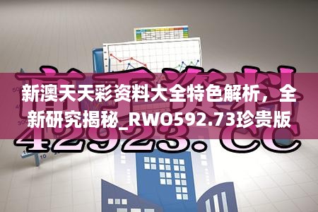 新澳天天彩资料大全特色解析，全新研究揭秘_rwo592.73珍贵版