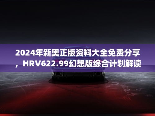 2024年新奥正版资料大全免费分享，hrv622.99幻想版综合计划解读