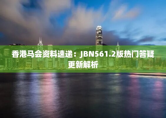 香港马会资料速递：jbn561.2版热门答疑更新解析